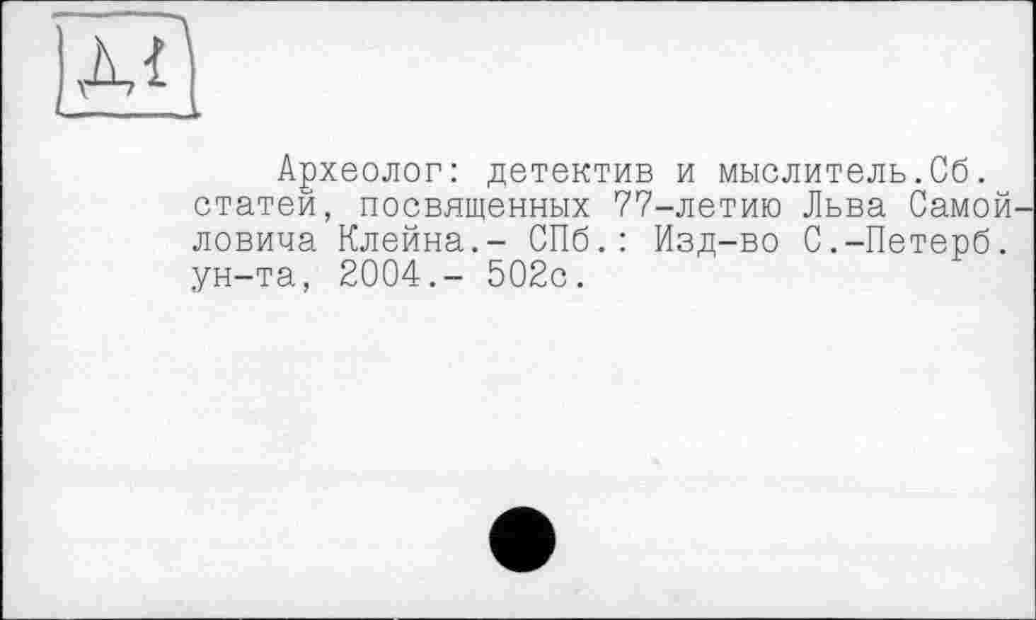 ﻿À<
Археолог: детектив и мыслитель.Сб. статей, посвященных 77-летию Льва Самой ловича Клейна.- СПб.: Изд-во С.-Петерб. ун-та, 2004.- 502с.